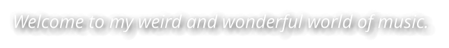 Welcome to my weird and wonderful world of music.